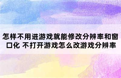 怎样不用进游戏就能修改分辨率和窗口化 不打开游戏怎么改游戏分辨率